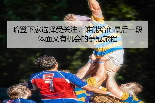 哈登下家选择受关注，谁能给他最后一段体面又有机会的争冠旅程